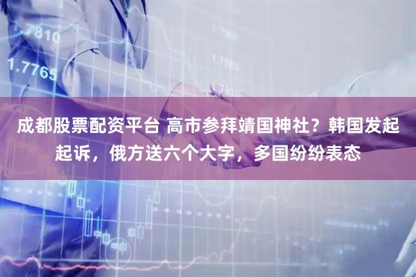 成都股票配资平台 高市参拜靖国神社？韩国发起起诉，俄方送六个大字，多国纷纷表态