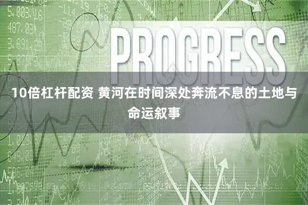 10倍杠杆配资 黄河在时间深处奔流不息的土地与命运叙事