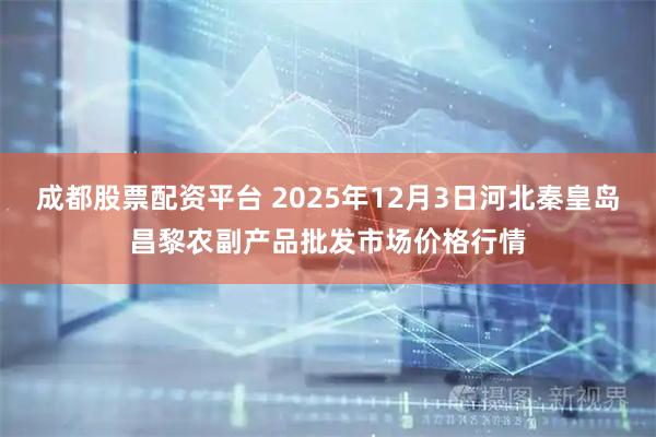 成都股票配资平台 2025年12月3日河北秦皇岛昌黎农副产品批发市场价格行情