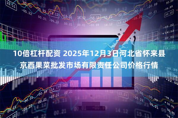 10倍杠杆配资 2025年12月3日河北省怀来县京西果菜批发市场有限责任公司价格行情