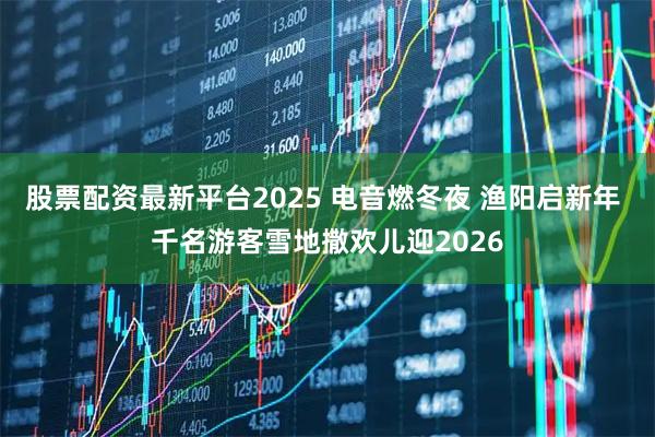 股票配资最新平台2025 电音燃冬夜 渔阳启新年 千名游客雪地撒欢儿迎2026
