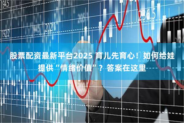股票配资最新平台2025 育儿先育心！如何给娃提供“情绪价值”？答案在这里