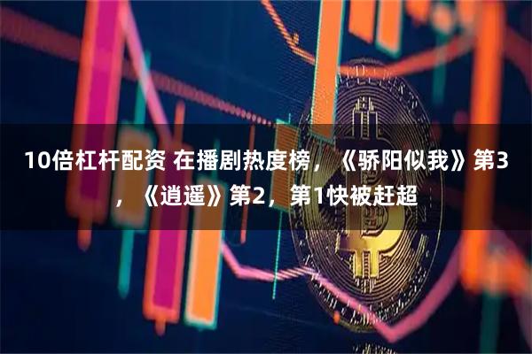 10倍杠杆配资 在播剧热度榜，《骄阳似我》第3，《逍遥》第2，第1快被赶超