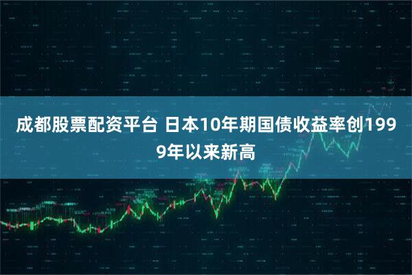 成都股票配资平台 日本10年期国债收益率创1999年以来新高