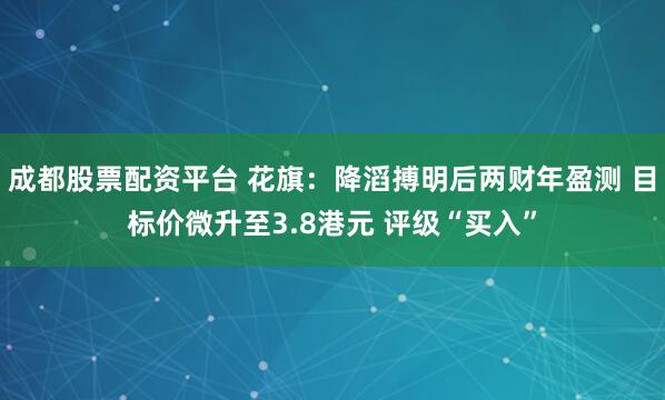 成都股票配资平台 花旗：降滔搏明后两财年盈测 目标价微升至3.8港元 评级“买入”