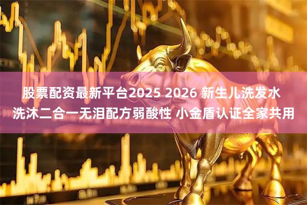 股票配资最新平台2025 2026 新生儿洗发水 洗沐二合一无泪配方弱酸性 小金盾认证全家共用