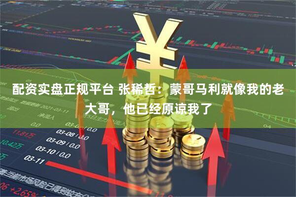 配资实盘正规平台 张稀哲：蒙哥马利就像我的老大哥，他已经原谅我了