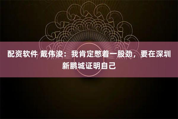 配资软件 戴伟浚：我肯定憋着一股劲，要在深圳新鹏城证明自己