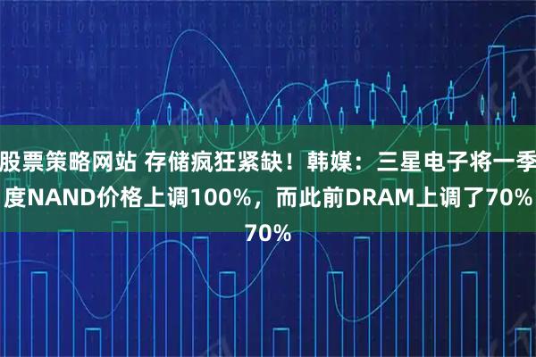 股票策略网站 存储疯狂紧缺！韩媒：三星电子将一季度NAND价格上调100%，而此前DRAM上调了70%
