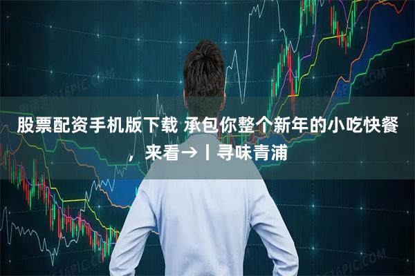 股票配资手机版下载 承包你整个新年的小吃快餐，来看→丨寻味青浦