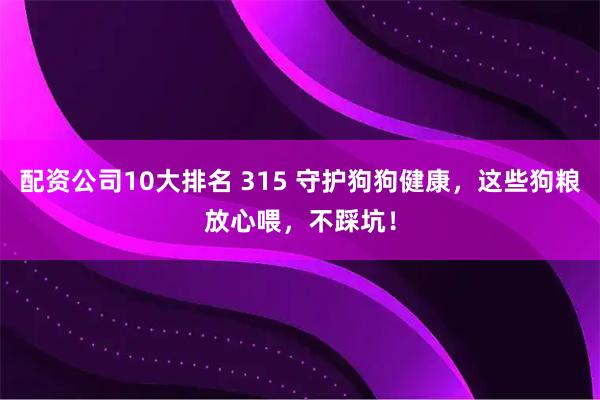 配资公司10大排名 315 守护狗狗健康，这些狗粮放心喂，不踩坑！