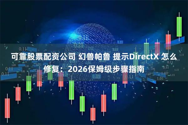 可靠股票配资公司 幻兽帕鲁 提示DirectX 怎么修复：2026保姆级步骤指南