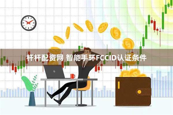 杆杆配资网 智能手环FCCID认证条件
