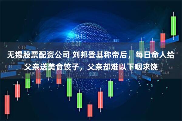无锡股票配资公司 刘邦登基称帝后，每日命人给父亲送美食饺子，父亲却难以下咽求饶