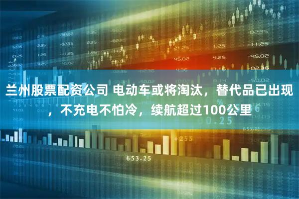 兰州股票配资公司 电动车或将淘汰，替代品已出现，不充电不怕冷，续航超过100公里