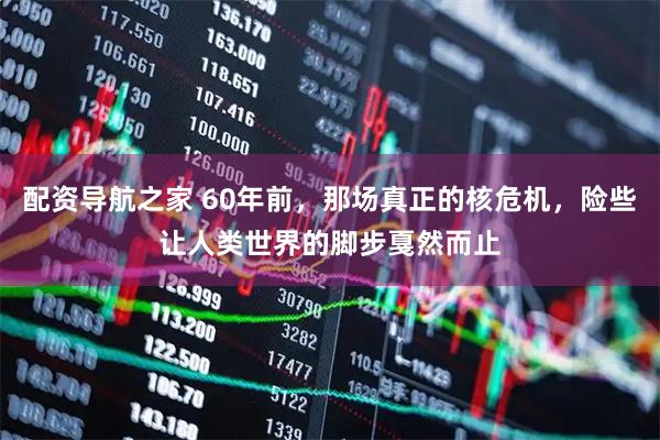 配资导航之家 60年前，那场真正的核危机，险些让人类世界的脚步戛然而止