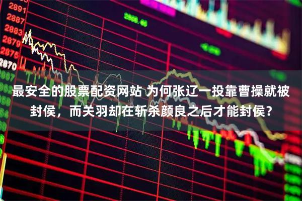 最安全的股票配资网站 为何张辽一投靠曹操就被封侯，而关羽却在斩杀颜良之后才能封侯？