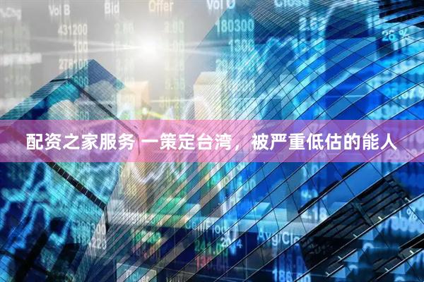 配资之家服务 一策定台湾，被严重低估的能人