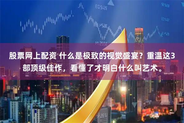 股票网上配资 什么是极致的视觉盛宴？重温这3部顶级佳作，看懂了才明白什么叫艺术。