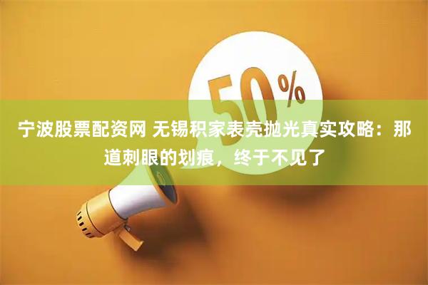 宁波股票配资网 无锡积家表壳抛光真实攻略：那道刺眼的划痕，终于不见了