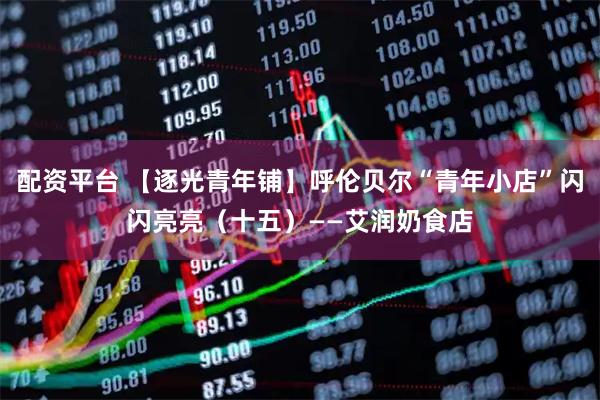 配资平台 【逐光青年铺】呼伦贝尔“青年小店”闪闪亮亮（十五）——艾润奶食店