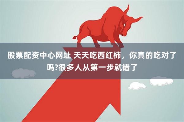 股票配资中心网址 天天吃西红柿，你真的吃对了吗?很多人从第一步就错了