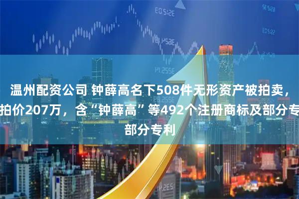 温州配资公司 钟薛高名下508件无形资产被拍卖，起拍价207万，含“钟薛高”等492个注册商标及部分专利