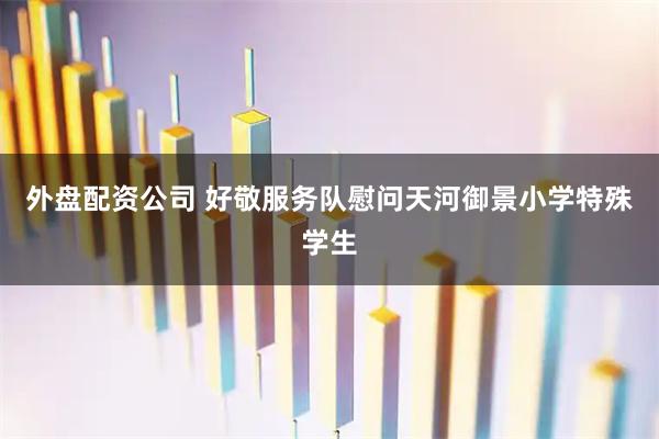 外盘配资公司 好敬服务队慰问天河御景小学特殊学生