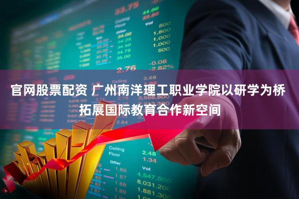官网股票配资 广州南洋理工职业学院以研学为桥 拓展国际教育合作新空间