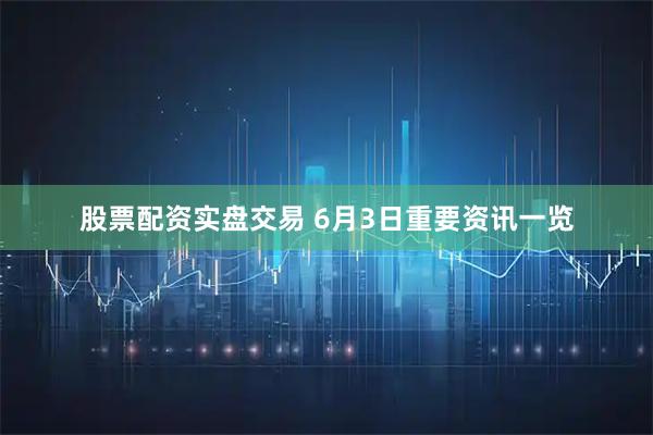 股票配资实盘交易 6月3日重要资讯一览
