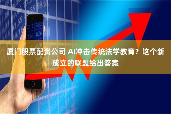 厦门股票配资公司 AI冲击传统法学教育？这个新成立的联盟给出答案