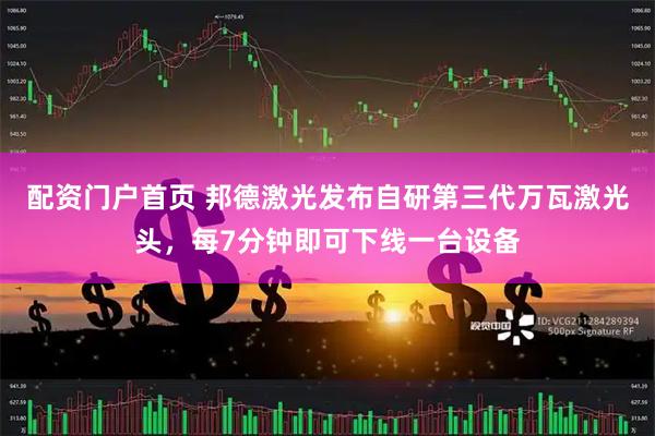 配资门户首页 邦德激光发布自研第三代万瓦激光头，每7分钟即可下线一台设备