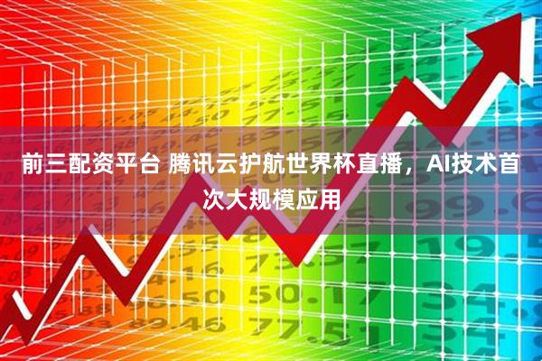 前三配资平台 腾讯云护航世界杯直播，AI技术首次大规模应用