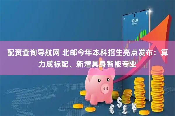 配资查询导航网 北邮今年本科招生亮点发布：算力成标配、新增具身智能专业