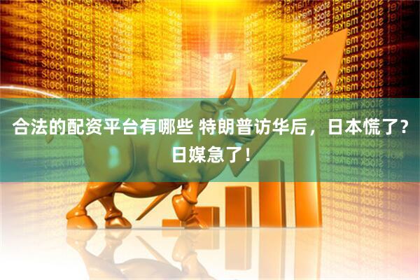 合法的配资平台有哪些 特朗普访华后，日本慌了？日媒急了！