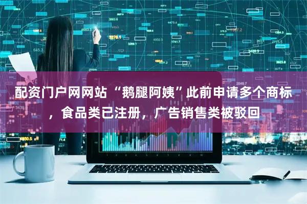 配资门户网网站 “鹅腿阿姨”此前申请多个商标，食品类已注册，广告销售类被驳回