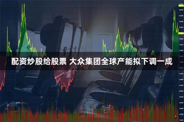 配资炒股给股票 大众集团全球产能拟下调一成