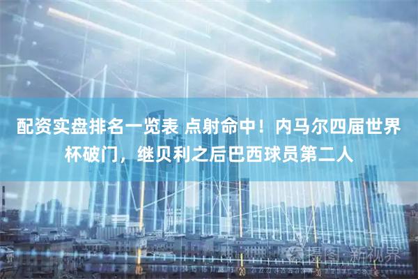 配资实盘排名一览表 点射命中！内马尔四届世界杯破门，继贝利之后巴西球员第二人