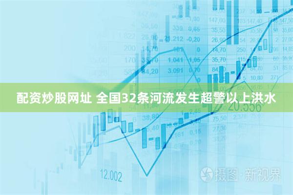 配资炒股网址 全国32条河流发生超警以上洪水