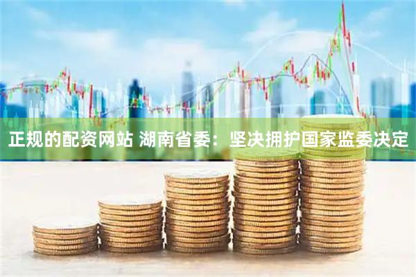 正规的配资网站 湖南省委：坚决拥护国家监委决定